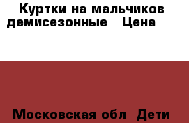Куртки на мальчиков демисезонные › Цена ­ 1 800 - Московская обл. Дети и материнство » Детская одежда и обувь   